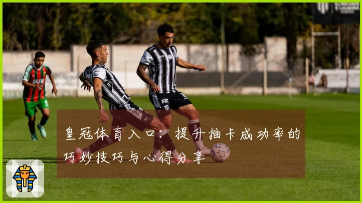 皇冠体育入口：提升抽卡成功率的巧妙技巧与心得分享