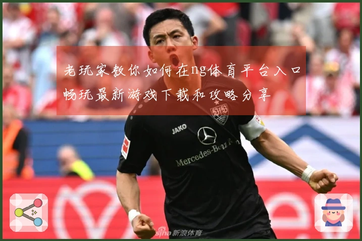 老玩家教你如何在ng体育平台入口畅玩最新游戏下载和攻略分享