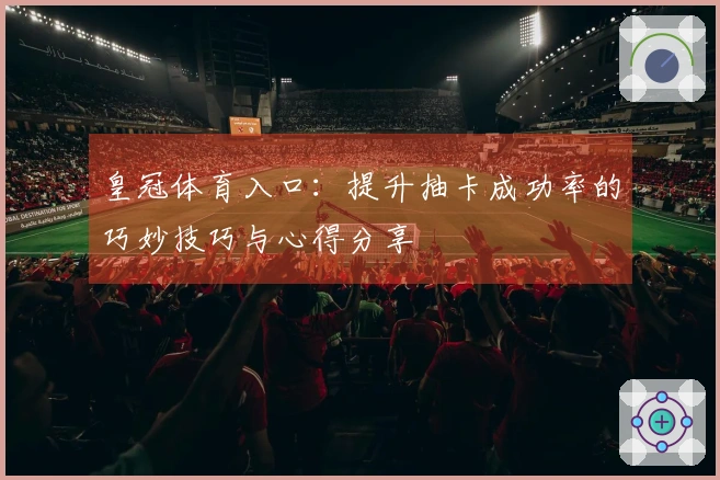 皇冠体育入口：提升抽卡成功率的巧妙技巧与心得分享