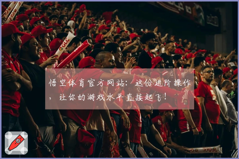 悟空体育官方网站：这份进阶操作，让你的游戏水平直接起飞！