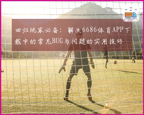 回归玩家必备：解决6686体育APP下载中的常见BUG与问题的实用技巧