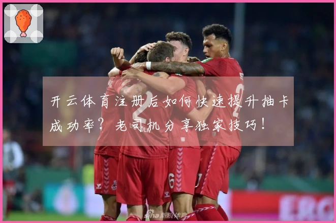 开云体育注册后如何快速提升抽卡成功率？老司机分享独家技巧！