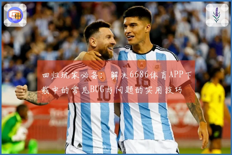 回归玩家必备：解决6686体育APP下载中的常见BUG与问题的实用技巧