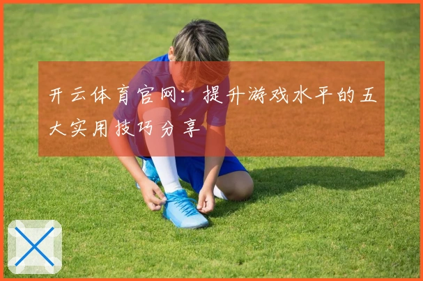 开云体育官网：提升游戏水平的五大实用技巧分享