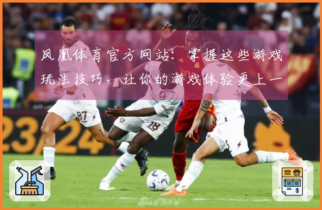 凤凰体育官方网站：掌握这些游戏玩法技巧，让你的游戏体验更上一层楼