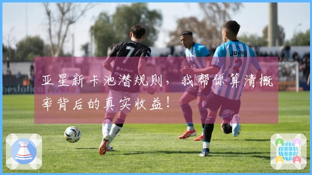 亚星新卡池潜规则，我帮你算清概率背后的真实收益！