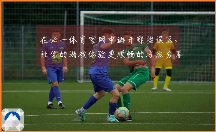 在必一体育官网中避开那些误区，让你的游戏体验更顺畅的方法分享