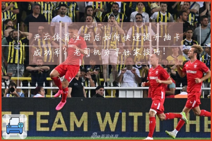 开云体育注册后如何快速提升抽卡成功率？老司机分享独家技巧！