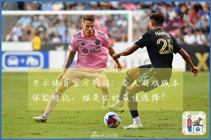 开云体育官方网站：各大游戏版本体验对比，谁是你的最佳选择？