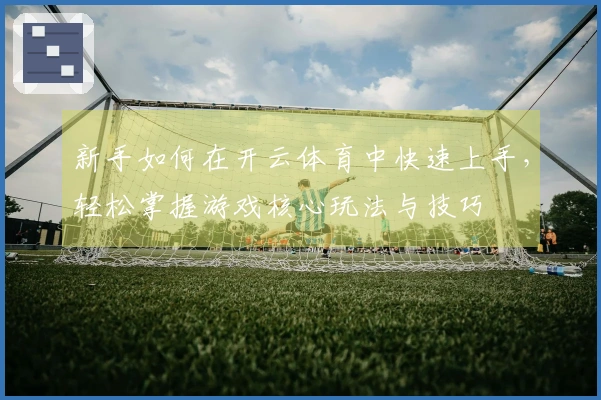 新手如何在开云体育中快速上手，轻松掌握游戏核心玩法与技巧