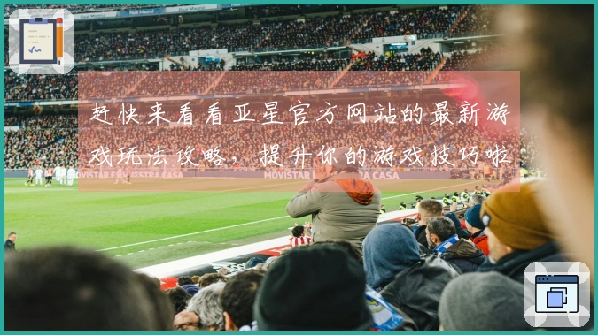 赶快来看看亚星官方网站的最新游戏玩法攻略，提升你的游戏技巧啦！