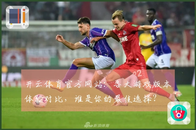 开云体育官方网站：各大游戏版本体验对比，谁是你的最佳选择？