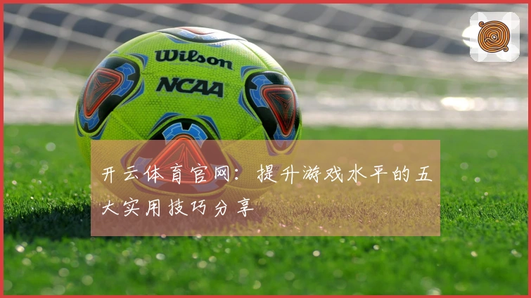 开云体育官网：提升游戏水平的五大实用技巧分享