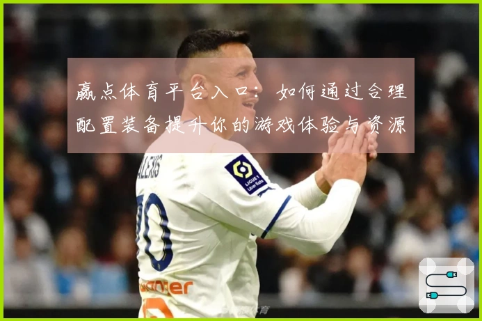 赢点体育平台入口：如何通过合理配置装备提升你的游戏体验与资源获取效率