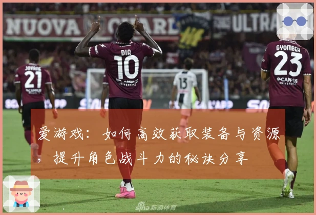 爱游戏：如何高效获取装备与资源，提升角色战斗力的秘诀分享