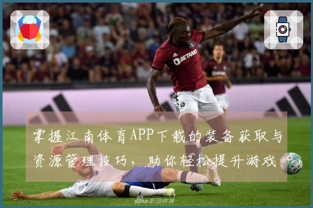 掌握江南体育APP下载的装备获取与资源管理技巧，助你轻松提升游戏体验