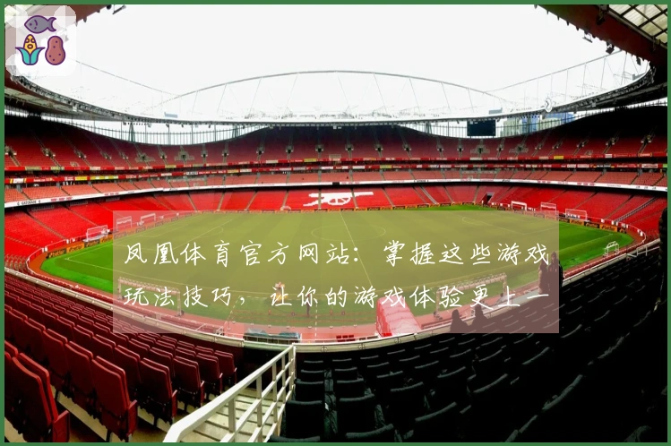 凤凰体育官方网站：掌握这些游戏玩法技巧，让你的游戏体验更上一层楼