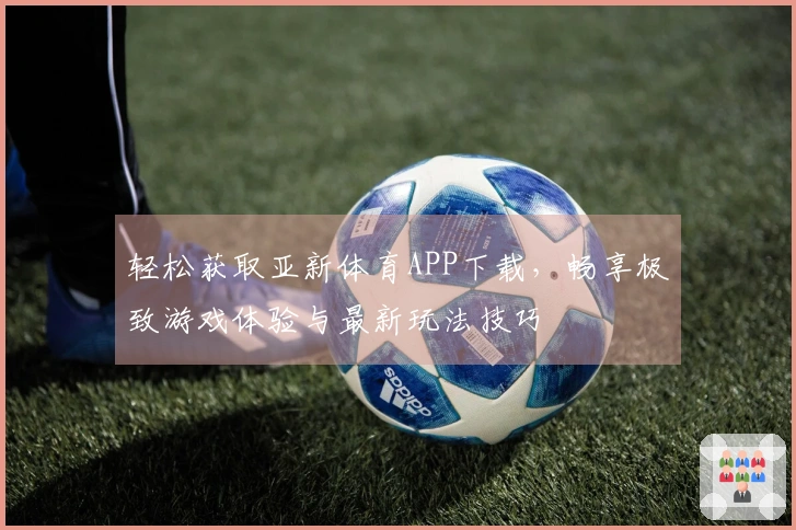 轻松获取亚新体育APP下载，畅享极致游戏体验与最新玩法技巧