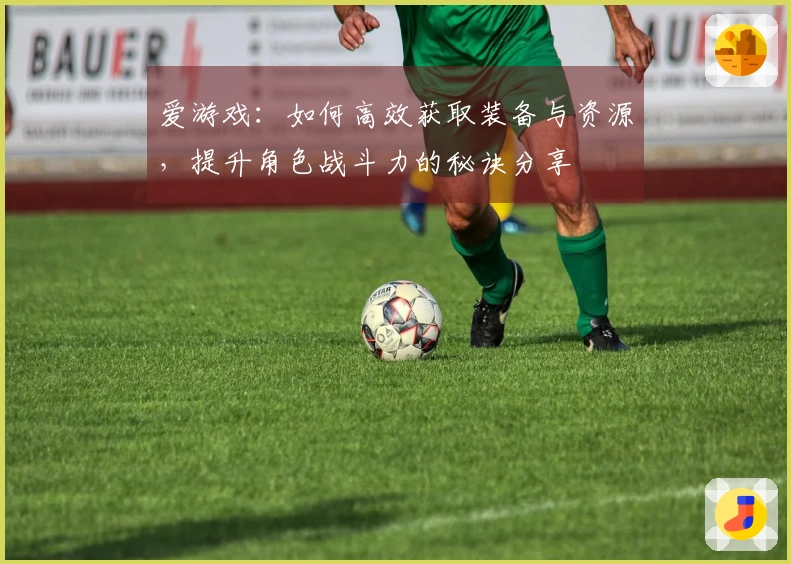 爱游戏：如何高效获取装备与资源，提升角色战斗力的秘诀分享